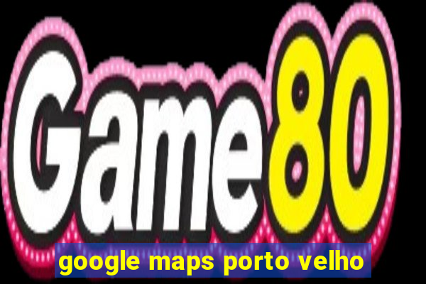 google maps porto velho